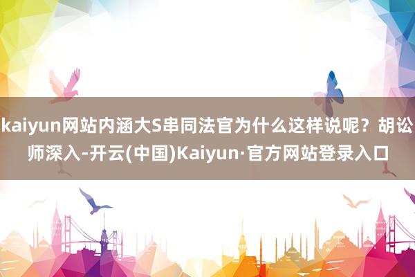 kaiyun网站内涵大S串同法官为什么这样说呢？胡讼师深入-开云(中国)Kaiyun·官方网站登录入口