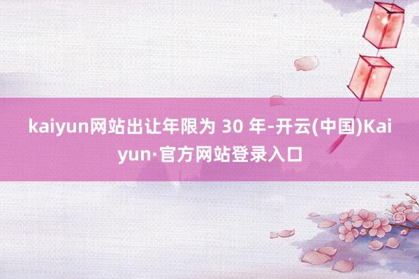 kaiyun网站出让年限为 30 年-开云(中国)Kaiyun·官方网站登录入口