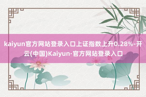 kaiyun官方网站登录入口上证指数上升0.28%-开云(中国)Kaiyun·官方网站登录入口