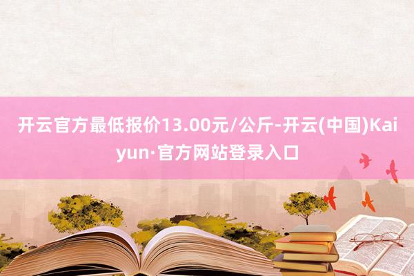 开云官方最低报价13.00元/公斤-开云(中国)Kaiyun·官方网站登录入口