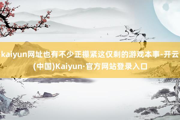 kaiyun网址也有不少正攥紧这仅剩的游戏本事-开云(中国)Kaiyun·官方网站登录入口