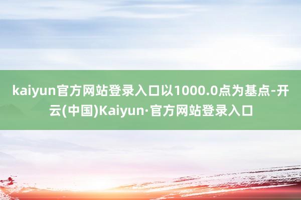 kaiyun官方网站登录入口以1000.0点为基点-开云(中国)Kaiyun·官方网站登录入口