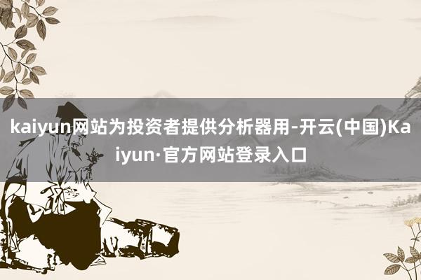 kaiyun网站为投资者提供分析器用-开云(中国)Kaiyun·官方网站登录入口