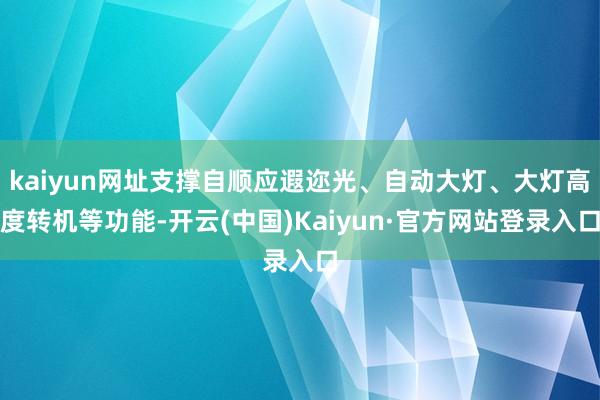 kaiyun网址支撑自顺应遐迩光、自动大灯、大灯高度转机等功能-开云(中国)Kaiyun·官方网站登录入口