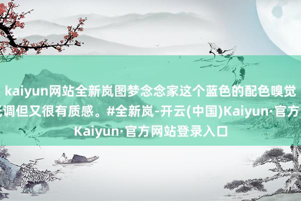 kaiyun网站全新岚图梦念念家这个蓝色的配色嗅觉很排场啊，低调但又很有质感。#全新岚-开云(中国)Kaiyun·官方网站登录入口