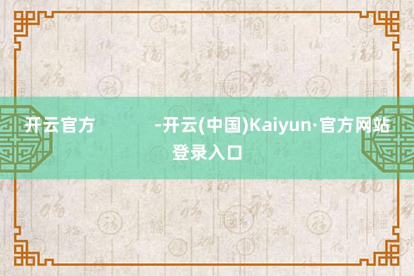开云官方            -开云(中国)Kaiyun·官方网站登录入口