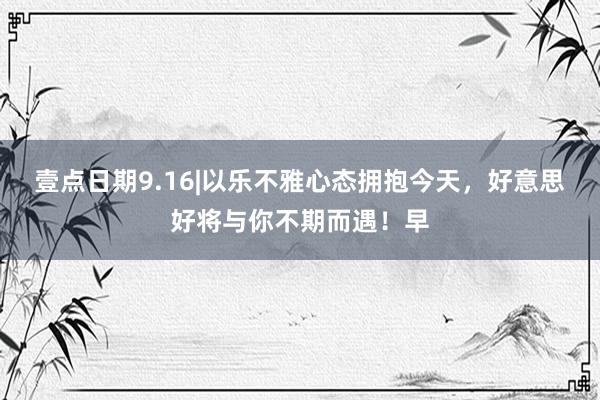 壹点日期9.16|以乐不雅心态拥抱今天，好意思好将与你不期而遇！早