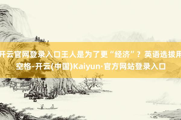 开云官网登录入口王人是为了更“经济”？英语选拔用空格-开云(中国)Kaiyun·官方网站登录入口