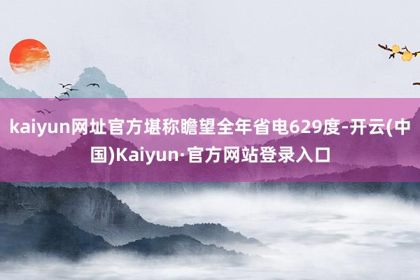 kaiyun网址官方堪称瞻望全年省电629度-开云(中国)Kaiyun·官方网站登录入口