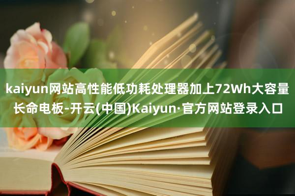 kaiyun网站高性能低功耗处理器加上72Wh大容量长命电板-开云(中国)Kaiyun·官方网站登录入口