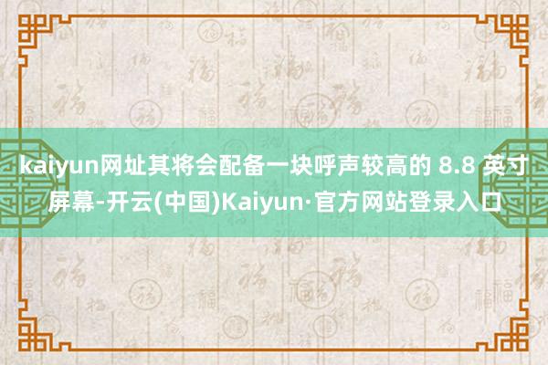 kaiyun网址其将会配备一块呼声较高的 8.8 英寸屏幕-开云(中国)Kaiyun·官方网站登录入口
