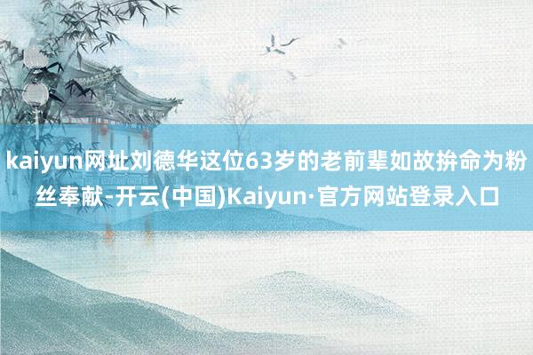 kaiyun网址刘德华这位63岁的老前辈如故拚命为粉丝奉献-开云(中国)Kaiyun·官方网站登录入口