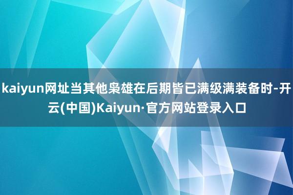 kaiyun网址当其他枭雄在后期皆已满级满装备时-开云(中国)Kaiyun·官方网站登录入口