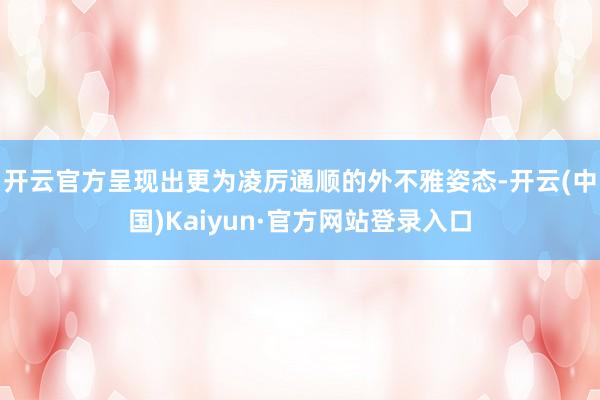 开云官方呈现出更为凌厉通顺的外不雅姿态-开云(中国)Kaiyun·官方网站登录入口