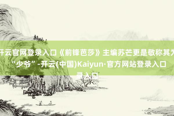 开云官网登录入口《前锋芭莎》主编苏芒更是敬称其为 “少爷”-开云(中国)Kaiyun·官方网站登录入口