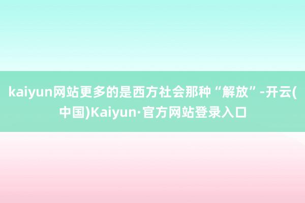 kaiyun网站更多的是西方社会那种“解放”-开云(中国)Kaiyun·官方网站登录入口