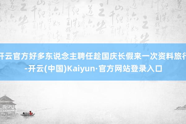 开云官方好多东说念主聘任趁国庆长假来一次资料旅行-开云(中国)Kaiyun·官方网站登录入口