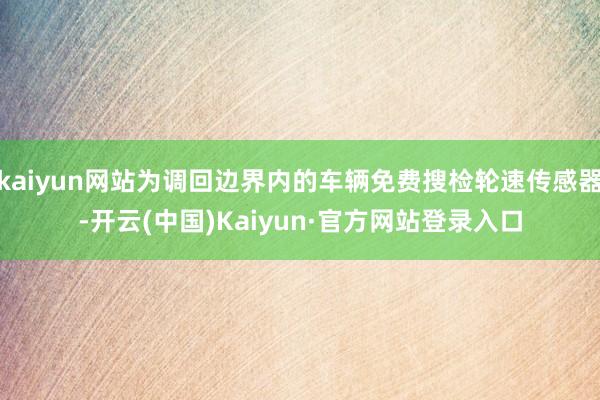 kaiyun网站为调回边界内的车辆免费搜检轮速传感器-开云(中国)Kaiyun·官方网站登录入口