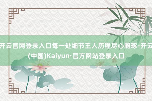 开云官网登录入口每一处细节王人历程尽心雕琢-开云(中国)Kaiyun·官方网站登录入口