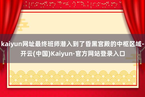 kaiyun网址最终班师潜入到了昏黑宫殿的中枢区域-开云(中国)Kaiyun·官方网站登录入口