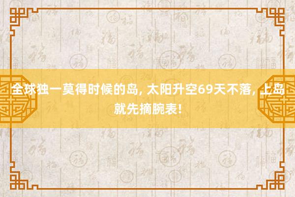 全球独一莫得时候的岛, 太阳升空69天不落, 上岛就先摘腕表!