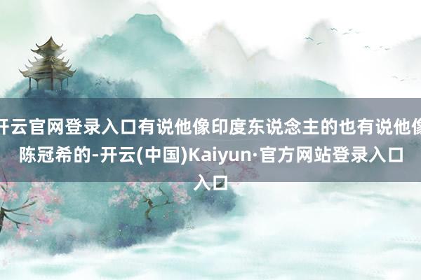 开云官网登录入口有说他像印度东说念主的也有说他像陈冠希的-开云(中国)Kaiyun·官方网站登录入口
