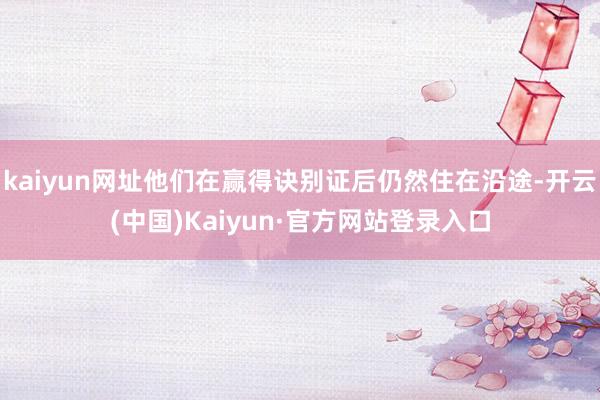 kaiyun网址他们在赢得诀别证后仍然住在沿途-开云(中国)Kaiyun·官方网站登录入口
