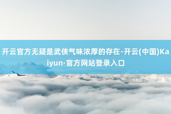 开云官方无疑是武侠气味浓厚的存在-开云(中国)Kaiyun·官方网站登录入口