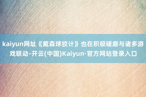 kaiyun网址《戴森球狡计》也在积极磋磨与诸多游戏联动-开云(中国)Kaiyun·官方网站登录入口