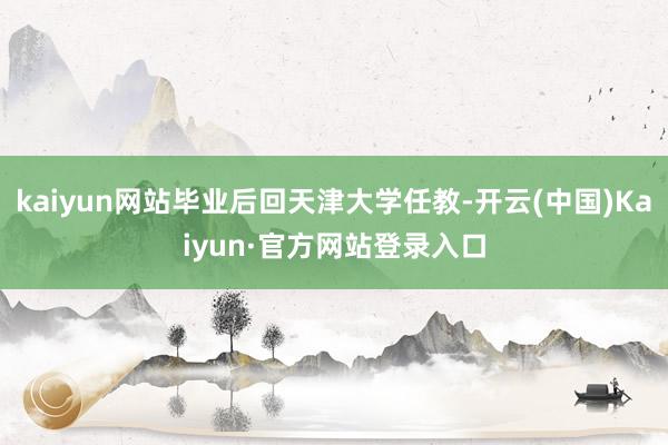 kaiyun网站毕业后回天津大学任教-开云(中国)Kaiyun·官方网站登录入口