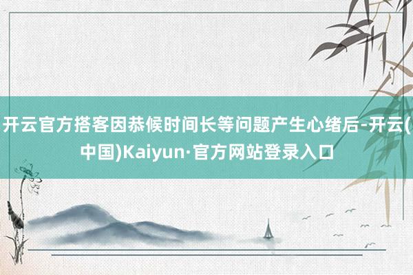 开云官方搭客因恭候时间长等问题产生心绪后-开云(中国)Kaiyun·官方网站登录入口