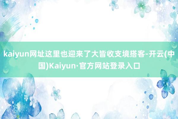 kaiyun网址这里也迎来了大皆收支境搭客-开云(中国)Kaiyun·官方网站登录入口