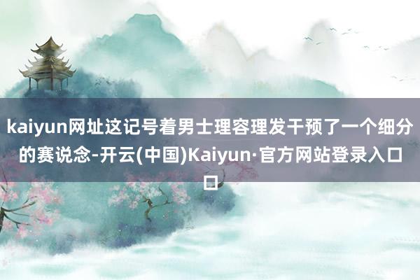 kaiyun网址这记号着男士理容理发干预了一个细分的赛说念-开云(中国)Kaiyun·官方网站登录入口