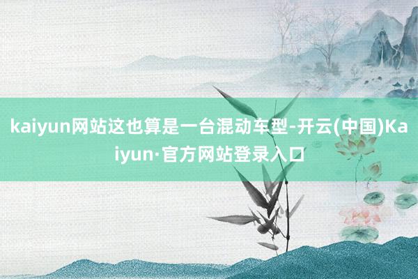 kaiyun网站这也算是一台混动车型-开云(中国)Kaiyun·官方网站登录入口