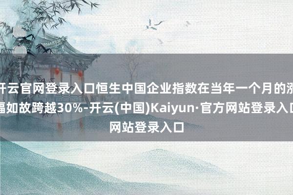 开云官网登录入口恒生中国企业指数在当年一个月的涨幅如故跨越30%-开云(中国)Kaiyun·官方网站登录入口