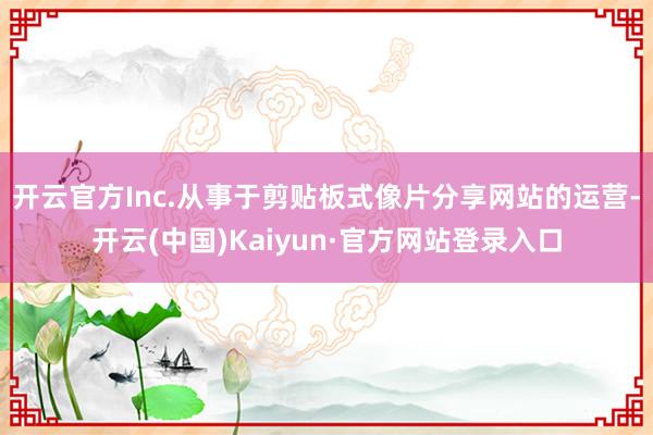 开云官方Inc.从事于剪贴板式像片分享网站的运营-开云(中国)Kaiyun·官方网站登录入口