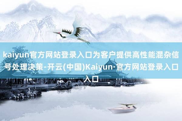kaiyun官方网站登录入口为客户提供高性能混杂信号处理决策-开云(中国)Kaiyun·官方网站登录入口