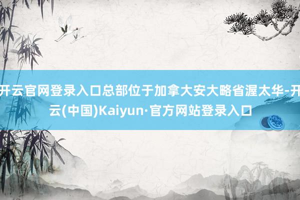 开云官网登录入口总部位于加拿大安大略省渥太华-开云(中国)Kaiyun·官方网站登录入口