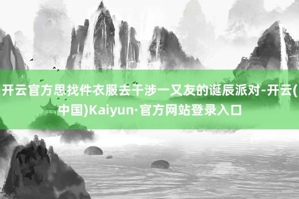 开云官方思找件衣服去干涉一又友的诞辰派对-开云(中国)Kaiyun·官方网站登录入口