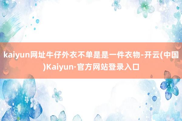 kaiyun网址牛仔外衣不单是是一件衣物-开云(中国)Kaiyun·官方网站登录入口