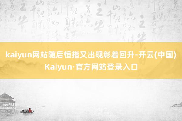 kaiyun网站随后恒指又出现彰着回升-开云(中国)Kaiyun·官方网站登录入口