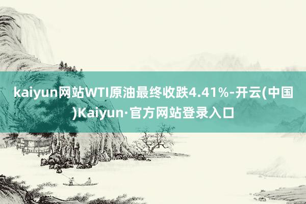 kaiyun网站WTI原油最终收跌4.41%-开云(中国)Kaiyun·官方网站登录入口