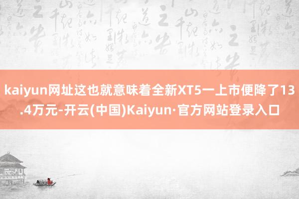 kaiyun网址这也就意味着全新XT5一上市便降了13.4万元-开云(中国)Kaiyun·官方网站登录入口