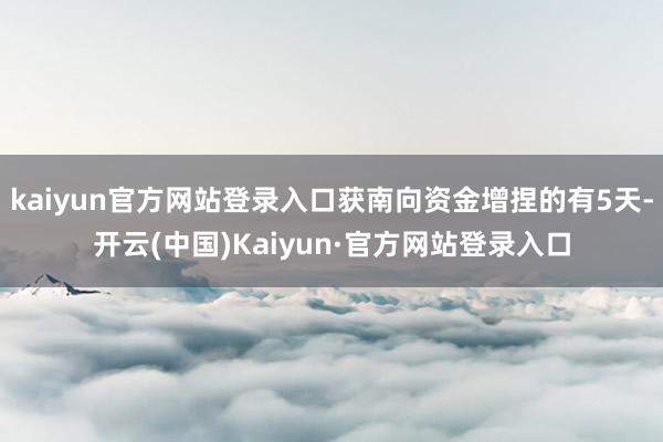 kaiyun官方网站登录入口获南向资金增捏的有5天-开云(中国)Kaiyun·官方网站登录入口