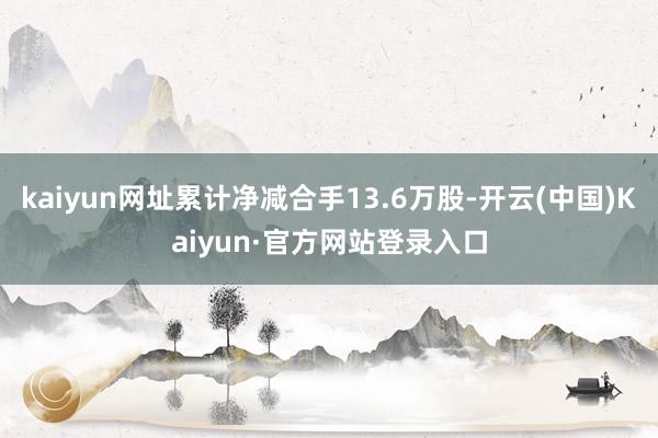 kaiyun网址累计净减合手13.6万股-开云(中国)Kaiyun·官方网站登录入口