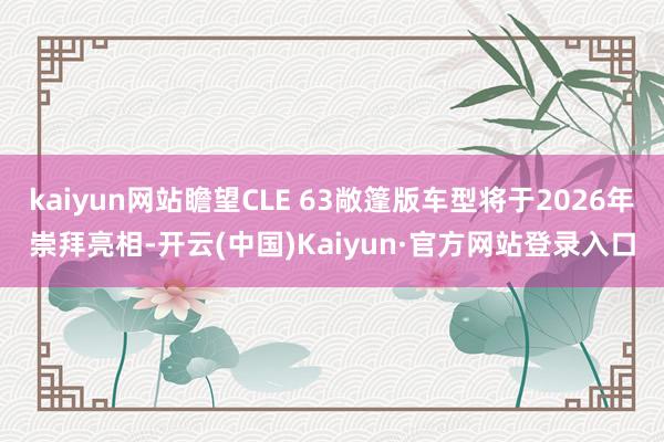 kaiyun网站瞻望CLE 63敞篷版车型将于2026年崇拜亮相-开云(中国)Kaiyun·官方网站登录入口