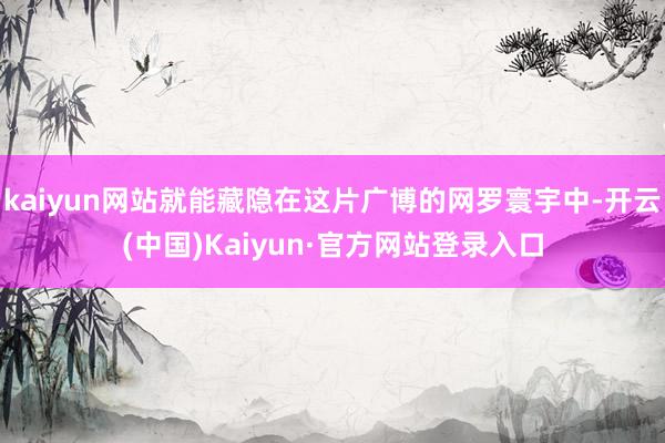 kaiyun网站就能藏隐在这片广博的网罗寰宇中-开云(中国)Kaiyun·官方网站登录入口