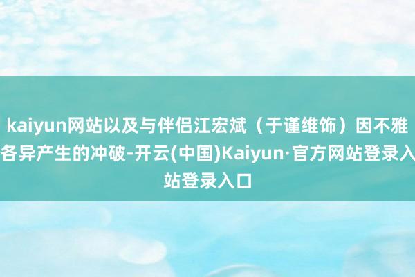 kaiyun网站以及与伴侣江宏斌（于谨维饰）因不雅念各异产生的冲破-开云(中国)Kaiyun·官方网站登录入口
