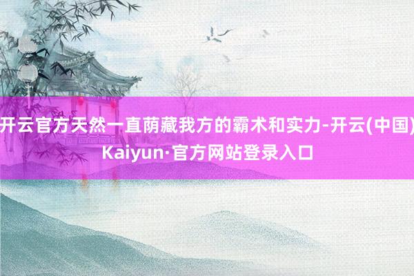 开云官方天然一直荫藏我方的霸术和实力-开云(中国)Kaiyun·官方网站登录入口