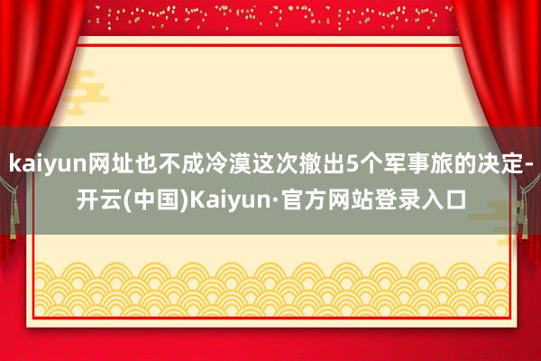 kaiyun网址也不成冷漠这次撤出5个军事旅的决定-开云(中国)Kaiyun·官方网站登录入口